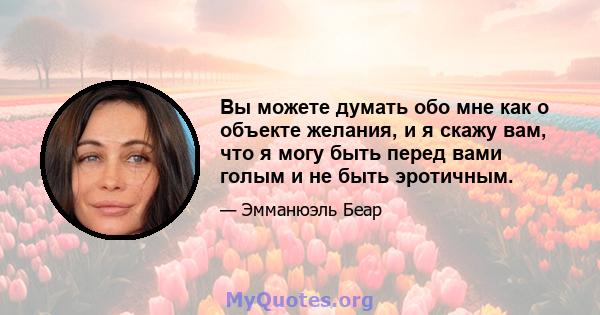 Вы можете думать обо мне как о объекте желания, и я скажу вам, что я могу быть перед вами голым и не быть эротичным.