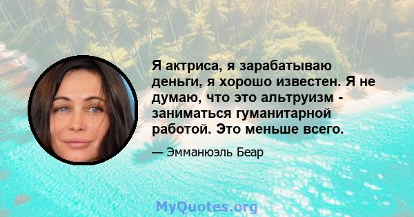 Я актриса, я зарабатываю деньги, я хорошо известен. Я не думаю, что это альтруизм - заниматься гуманитарной работой. Это меньше всего.