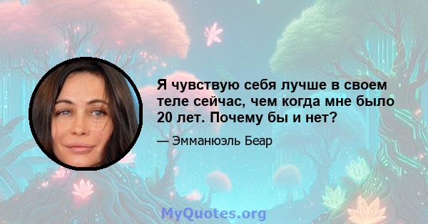 Я чувствую себя лучше в своем теле сейчас, чем когда мне было 20 лет. Почему бы и нет?