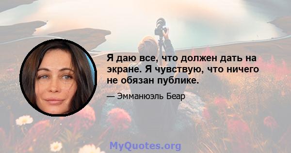 Я даю все, что должен дать на экране. Я чувствую, что ничего не обязан публике.