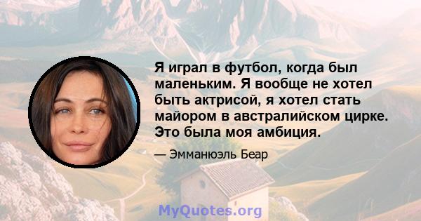 Я играл в футбол, когда был маленьким. Я вообще не хотел быть актрисой, я хотел стать майором в австралийском цирке. Это была моя амбиция.