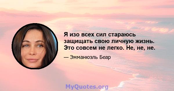 Я изо всех сил стараюсь защищать свою личную жизнь. Это совсем не легко. Не, не, не.