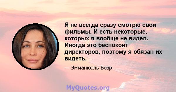 Я не всегда сразу смотрю свои фильмы. И есть некоторые, которых я вообще не видел. Иногда это беспокоит директоров, поэтому я обязан их видеть.