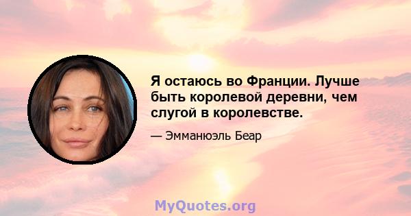 Я остаюсь во Франции. Лучше быть королевой деревни, чем слугой в королевстве.