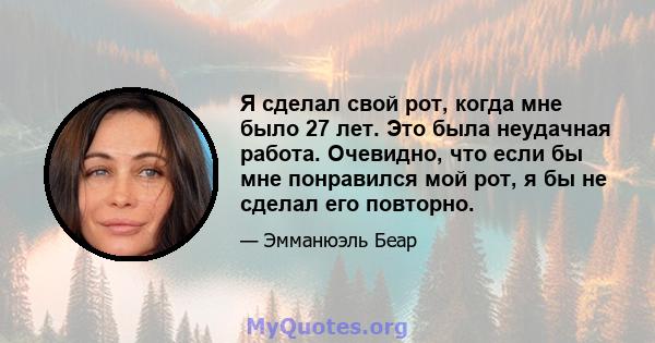 Я сделал свой рот, когда мне было 27 лет. Это была неудачная работа. Очевидно, что если бы мне понравился мой рот, я бы не сделал его повторно.