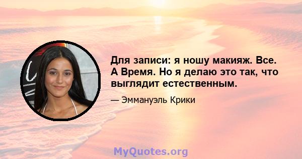 Для записи: я ношу макияж. Все. А Время. Но я делаю это так, что выглядит естественным.