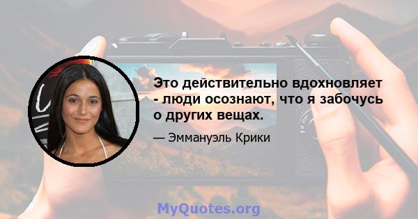 Это действительно вдохновляет - люди осознают, что я забочусь о других вещах.