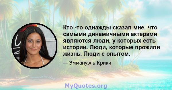 Кто -то однажды сказал мне, что самыми динамичными актерами являются люди, у которых есть истории. Люди, которые прожили жизнь. Люди с опытом.