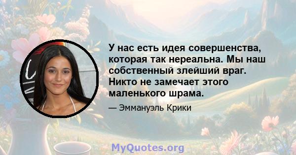 У нас есть идея совершенства, которая так нереальна. Мы наш собственный злейший враг. Никто не замечает этого маленького шрама.