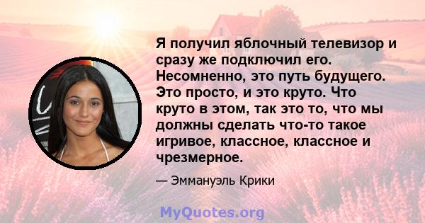 Я получил яблочный телевизор и сразу же подключил его. Несомненно, это путь будущего. Это просто, и это круто. Что круто в этом, так это то, что мы должны сделать что-то такое игривое, классное, классное и чрезмерное.