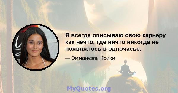 Я всегда описываю свою карьеру как нечто, где ничто никогда не появлялось в одночасье.