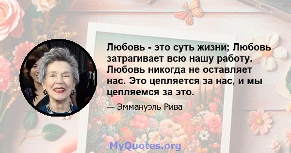 Любовь - это суть жизни; Любовь затрагивает всю нашу работу. Любовь никогда не оставляет нас. Это цепляется за нас, и мы цепляемся за это.