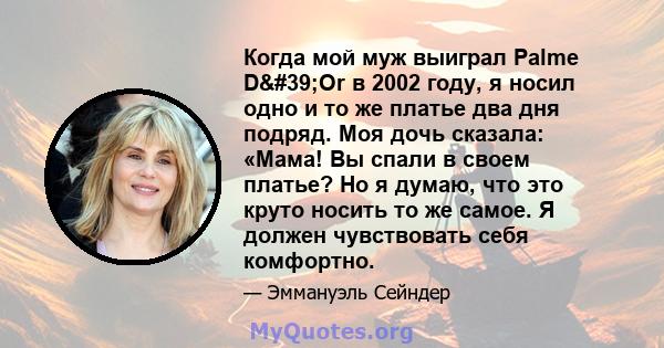 Когда мой муж выиграл Palme D'Or в 2002 году, я носил одно и то же платье два дня подряд. Моя дочь сказала: «Мама! Вы спали в своем платье? Но я думаю, что это круто носить то же самое. Я должен чувствовать себя