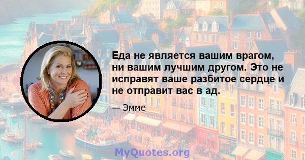 Еда не является вашим врагом, ни вашим лучшим другом. Это не исправят ваше разбитое сердце и не отправит вас в ад.