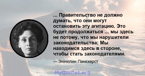 ... Правительство не должно думать, что они могут остановить эту агитацию. Это будет продолжаться ... мы здесь не потому, что мы нарушители законодательства; Мы находимся здесь в стороне, чтобы стать законодателями.