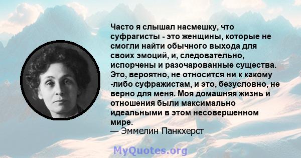 Часто я слышал насмешку, что суфрагисты - это женщины, которые не смогли найти обычного выхода для своих эмоций, и, следовательно, испорчены и разочарованные существа. Это, вероятно, не относится ни к какому -либо