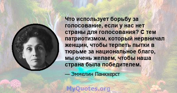 Что использует борьбу за голосование, если у нас нет страны для голосования? С тем патриотизмом, который нервничал женщин, чтобы терпеть пытки в тюрьме за национальное благо, мы очень желаем, чтобы наша страна была