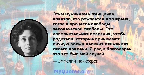 Этим мужчинам и женщинам повезло, кто рождается в то время, когда в процессе свободы человеческой свободы. Это дополнительная послания, чтобы родители, которые принимают личную роль в великих движениях своего времени. Я 