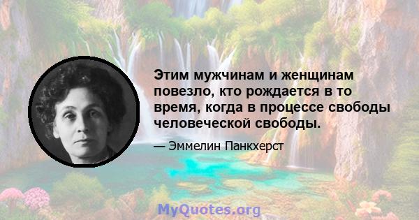 Этим мужчинам и женщинам повезло, кто рождается в то время, когда в процессе свободы человеческой свободы.