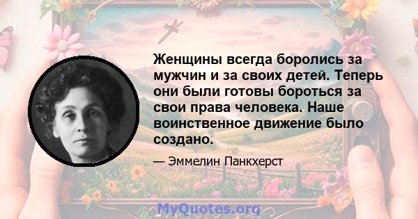 Женщины всегда боролись за мужчин и за своих детей. Теперь они были готовы бороться за свои права человека. Наше воинственное движение было создано.