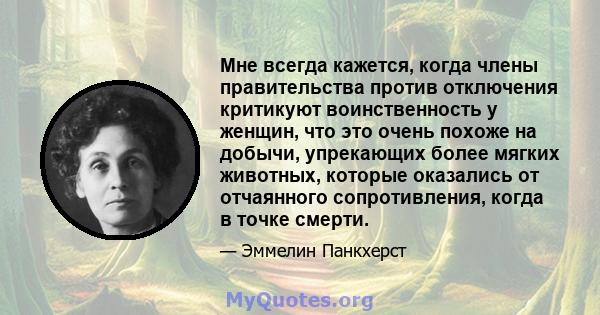 Мне всегда кажется, когда члены правительства против отключения критикуют воинственность у женщин, что это очень похоже на добычи, упрекающих более мягких животных, которые оказались от отчаянного сопротивления, когда в 