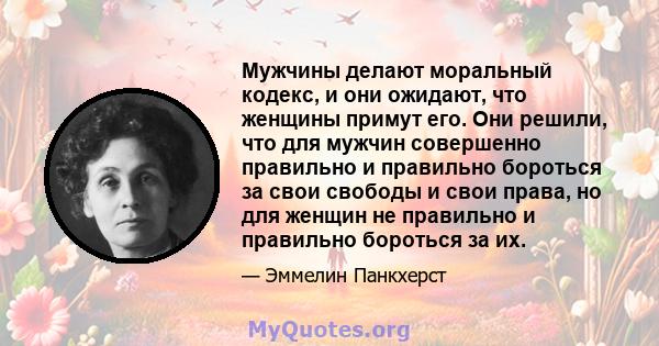 Мужчины делают моральный кодекс, и они ожидают, что женщины примут его. Они решили, что для мужчин совершенно правильно и правильно бороться за свои свободы и свои права, но для женщин не правильно и правильно бороться