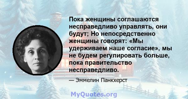 Пока женщины соглашаются несправедливо управлять, они будут; Но непосредственно женщины говорят: «Мы удерживаем наше согласие», мы не будем регулировать больше, пока правительство несправедливо.