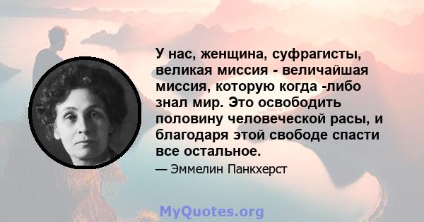 У нас, женщина, суфрагисты, великая миссия - величайшая миссия, которую когда -либо знал мир. Это освободить половину человеческой расы, и благодаря этой свободе спасти все остальное.