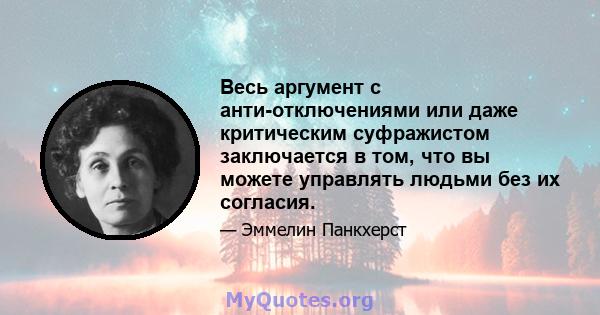 Весь аргумент с анти-отключениями или даже критическим суфражистом заключается в том, что вы можете управлять людьми без их согласия.