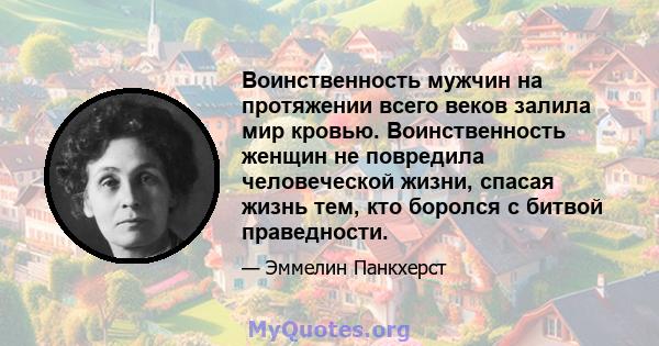 Воинственность мужчин на протяжении всего веков залила мир кровью. Воинственность женщин не повредила человеческой жизни, спасая жизнь тем, кто боролся с битвой праведности.