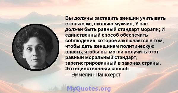 Вы должны заставить женщин учитывать столько же, сколько мужчин; У вас должен быть равный стандарт морали; И единственный способ обеспечить соблюдение, которое заключается в том, чтобы дать женщинам политическую власть, 