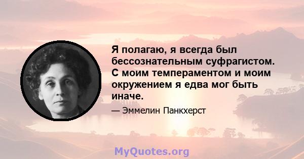 Я полагаю, я всегда был бессознательным суфрагистом. С моим темпераментом и моим окружением я едва мог быть иначе.