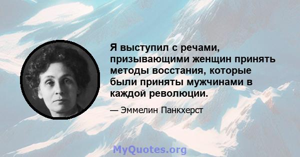 Я выступил с речами, призывающими женщин принять методы восстания, которые были приняты мужчинами в каждой революции.