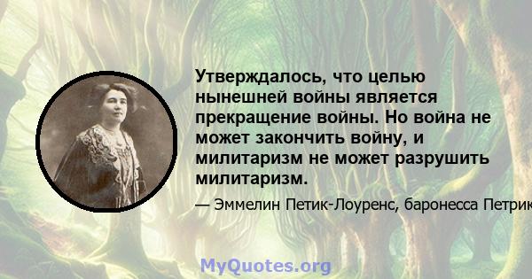 Утверждалось, что целью нынешней войны является прекращение войны. Но война не может закончить войну, и милитаризм не может разрушить милитаризм.