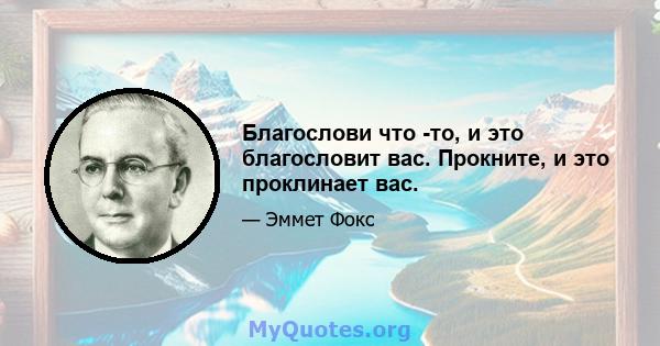 Благослови что -то, и это благословит вас. Прокните, и это проклинает вас.