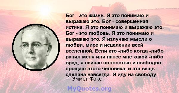 Бог - это жизнь. Я это понимаю и выражаю это. Бог - совершенная истина. Я это понимаю и выражаю это. Бог - это любовь. Я это понимаю и выражаю это. Я излучаю мысли о любви, мире и исцелении всей вселенной. Если кто