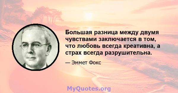 Большая разница между двумя чувствами заключается в том, что любовь всегда креативна, а страх всегда разрушительна.