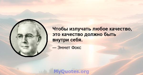 Чтобы излучать любое качество, это качество должно быть внутри себя.