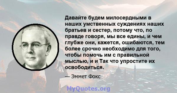 Давайте будем милосердными в наших умственных суждениях наших братьев и сестер, потому что, по правде говоря, мы все едины, и чем глубже они, кажется, ошибаются, тем более срочно необходимо для того, чтобы помочь им с