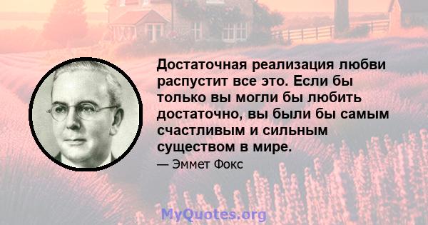 Достаточная реализация любви распустит все это. Если бы только вы могли бы любить достаточно, вы были бы самым счастливым и сильным существом в мире.