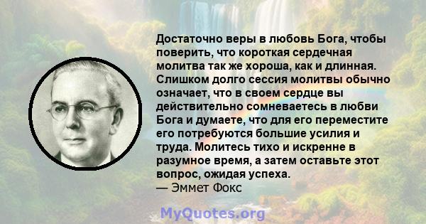 Достаточно веры в любовь Бога, чтобы поверить, что короткая сердечная молитва так же хороша, как и длинная. Слишком долго сессия молитвы обычно означает, что в своем сердце вы действительно сомневаетесь в любви Бога и