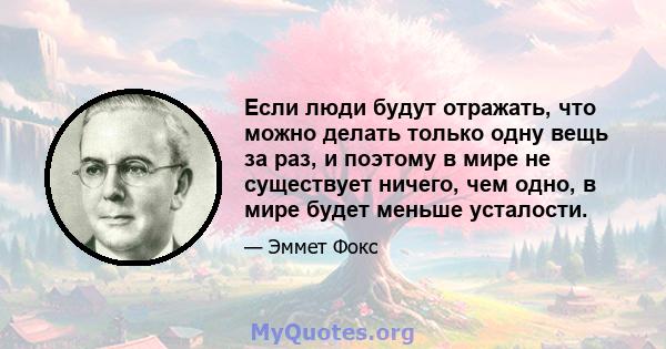 Если люди будут отражать, что можно делать только одну вещь за раз, и поэтому в мире не существует ничего, чем одно, в мире будет меньше усталости.