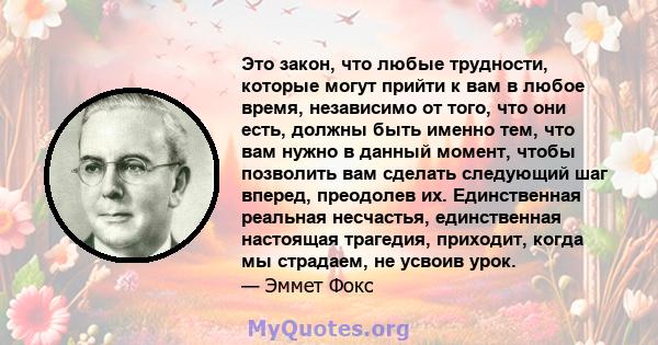 Это закон, что любые трудности, которые могут прийти к вам в любое время, независимо от того, что они есть, должны быть именно тем, что вам нужно в данный момент, чтобы позволить вам сделать следующий шаг вперед,