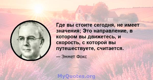 Где вы стоите сегодня, не имеет значения; Это направление, в котором вы движетесь, и скорость, с которой вы путешествуете, считается.