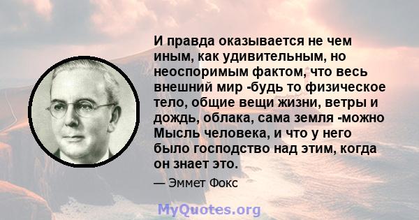 И правда оказывается не чем иным, как удивительным, но неоспоримым фактом, что весь внешний мир -будь то физическое тело, общие вещи жизни, ветры и дождь, облака, сама земля -можно Мысль человека, и что у него было