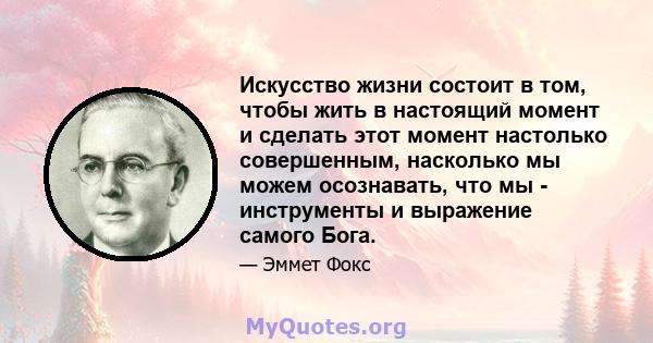 Искусство жизни состоит в том, чтобы жить в настоящий момент и сделать этот момент настолько совершенным, насколько мы можем осознавать, что мы - инструменты и выражение самого Бога.