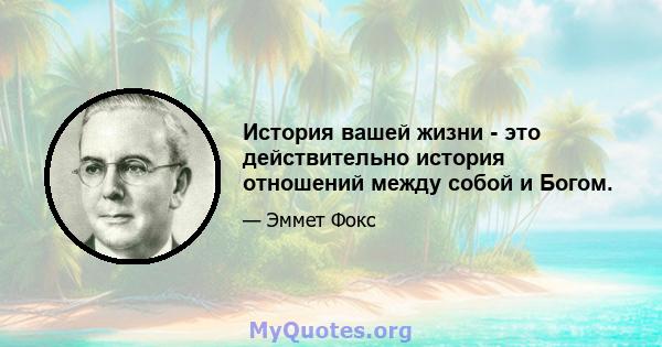 История вашей жизни - это действительно история отношений между собой и Богом.