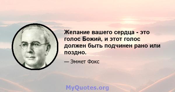 Желание вашего сердца - это голос Божий, и этот голос должен быть подчинен рано или поздно.