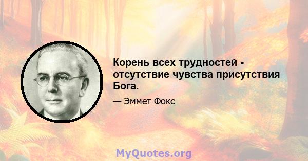 Корень всех трудностей - отсутствие чувства присутствия Бога.