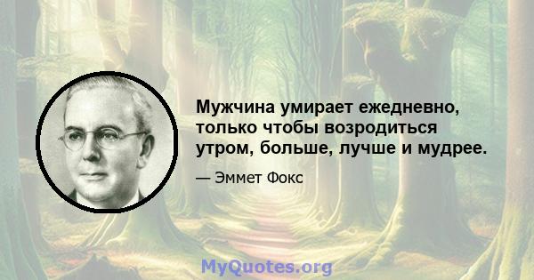 Мужчина умирает ежедневно, только чтобы возродиться утром, больше, лучше и мудрее.